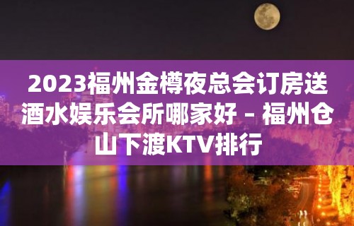 2023福州金樽夜总会订房送酒水娱乐会所哪家好 – 福州仓山下渡KTV排行