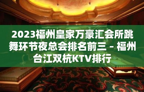 2023福州皇家万豪汇会所跳舞环节夜总会排名前三 – 福州台江双杭KTV排行