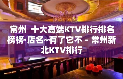 常州  十大高端KTV排行排名榜榜·店名~有了它不 – 常州新北KTV排行