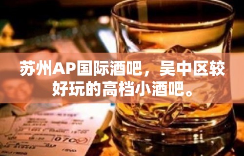 苏州AP国际酒吧，吴中区较好玩的高档小酒吧。