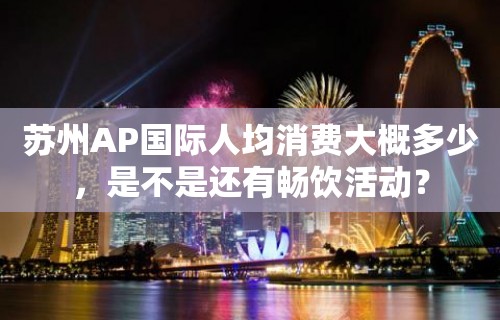 苏州AP国际人均消费大概多少，是不是还有畅饮活动？