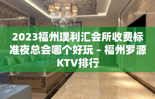 2023福州璞利汇会所收费标准夜总会哪个好玩 – 福州罗源KTV排行