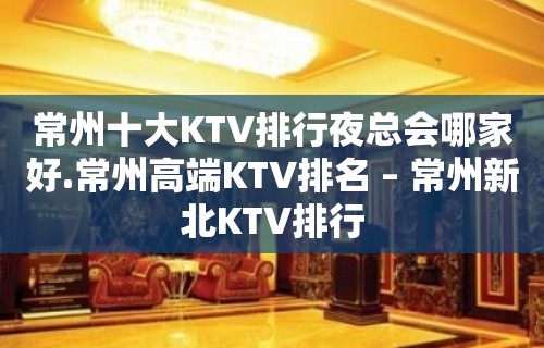 常州十大KTV排行夜总会哪家好.常州高端KTV排名 – 常州新北KTV排行