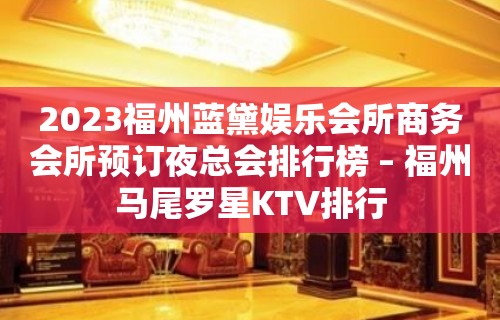 2023福州蓝黛娱乐会所商务会所预订夜总会排行榜 – 福州马尾罗星KTV排行