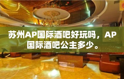 苏州AP国际酒吧好玩吗，AP国际酒吧公主多少。