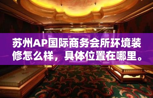 苏州AP国际商务会所环境装修怎么样，具体位置在哪里。