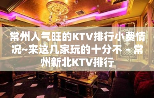 常州人气旺的KTV排行小费情况~来这几家玩的十分不 – 常州新北KTV排行