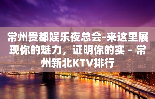 常州贵都娱乐夜总会-来这里展现你的魅力，证明你的实 – 常州新北KTV排行