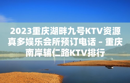 2023重庆湖畔九号KTV资源真多娱乐会所预订电话 – 重庆南岸辅仁路KTV排行