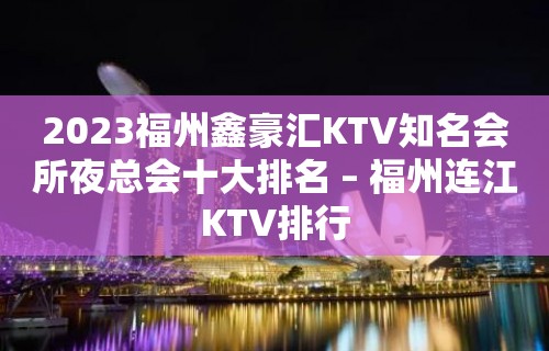 2023福州鑫豪汇KTV知名会所夜总会十大排名 – 福州连江KTV排行