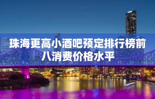 珠海更高小酒吧预定排行榜前八消费价格水平