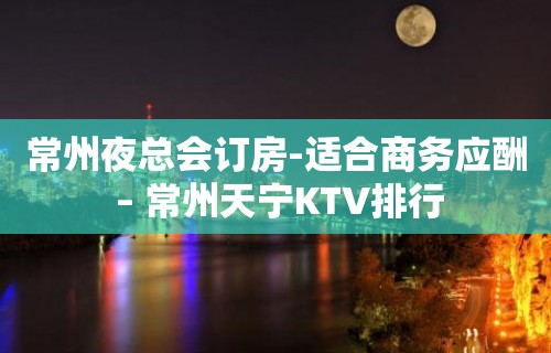 常州夜总会订房-适合商务应酬 – 常州天宁KTV排行