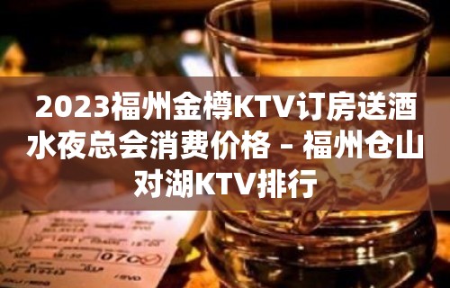 2023福州金樽KTV订房送酒水夜总会消费价格 – 福州仓山对湖KTV排行