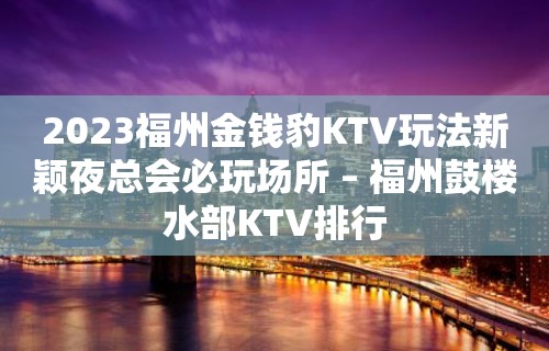 2023福州金钱豹KTV玩法新颖夜总会必玩场所 – 福州鼓楼水部KTV排行