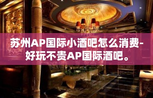 苏州AP国际小酒吧怎么消费-好玩不贵AP国际酒吧。