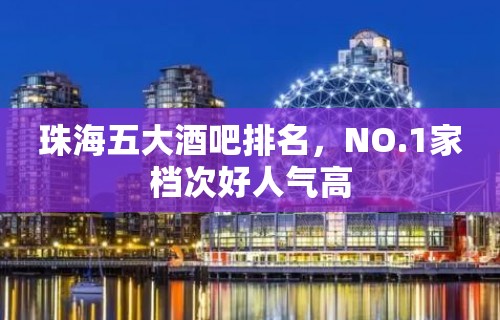 珠海五大酒吧排名，NO.1家档次好人气高