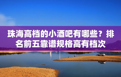 珠海高档的小酒吧有哪些？排名前五靠谱规格高有档次