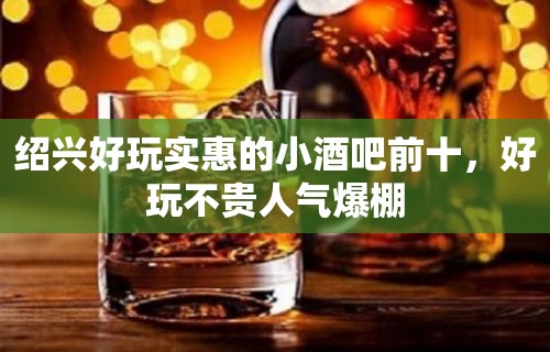 绍兴好玩实惠的小酒吧前十，好玩不贵人气爆棚