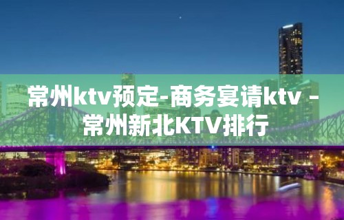 常州ktv预定-商务宴请ktv – 常州新北KTV排行