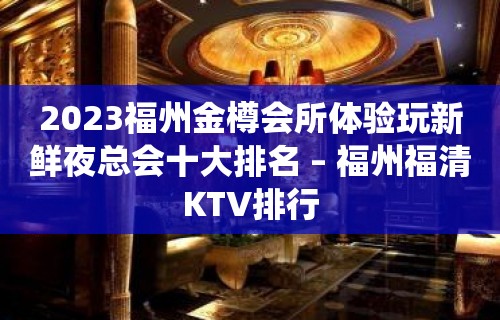 2023福州金樽会所体验玩新鲜夜总会十大排名 – 福州福清KTV排行