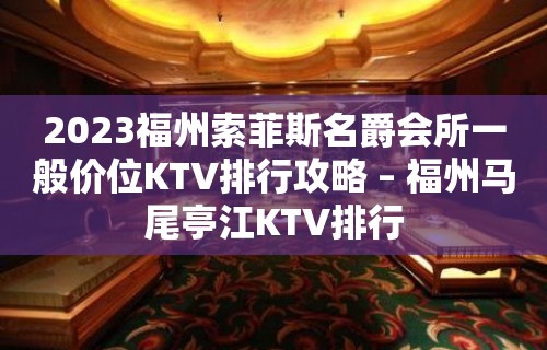 2023福州索菲斯名爵会所一般价位KTV排行攻略 – 福州马尾亭江KTV排行