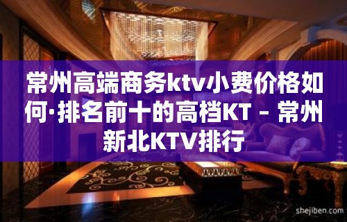 常州高端商务ktv小费价格如何·排名前十的高档KT – 常州新北KTV排行