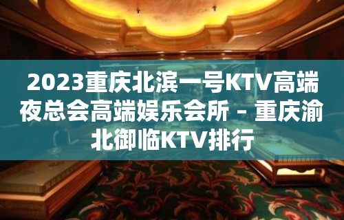 2023重庆北滨一号KTV高端夜总会高端娱乐会所 – 重庆渝北御临KTV排行