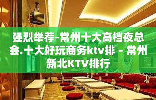 强烈举荐-常州十大高档夜总会.十大好玩商务ktv排 – 常州新北KTV排行