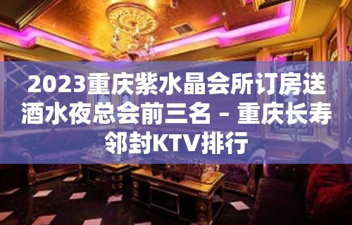 2023重庆紫水晶会所订房送酒水夜总会前三名 – 重庆长寿邻封KTV排行