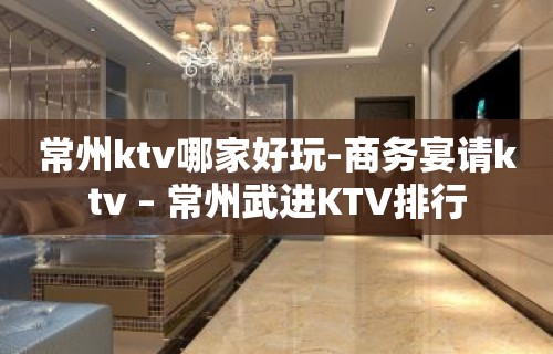 常州ktv哪家好玩-商务宴请ktv – 常州武进KTV排行