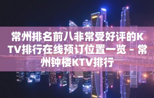 常州排名前八非常受好评的KTV排行在线预订位置一览 – 常州钟楼KTV排行