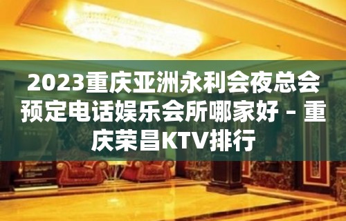 2023重庆亚洲永利会夜总会预定电话娱乐会所哪家好 – 重庆荣昌KTV排行