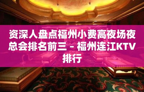 资深人盘点福州小费高夜场夜总会排名前三 – 福州连江KTV排行