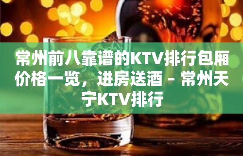 常州前八靠谱的KTV排行包厢价格一览，进房送酒 – 常州天宁KTV排行