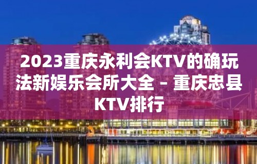 2023重庆永利会KTV的确玩法新娱乐会所大全 – 重庆忠县KTV排行