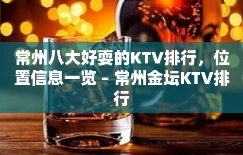 常州八大好耍的KTV排行，位置信息一览 – 常州金坛KTV排行