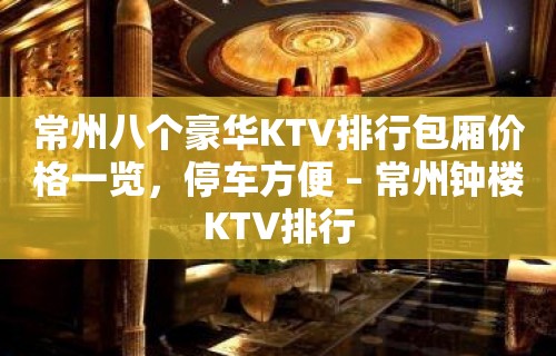 常州八个豪华KTV排行包厢价格一览，停车方便 – 常州钟楼KTV排行