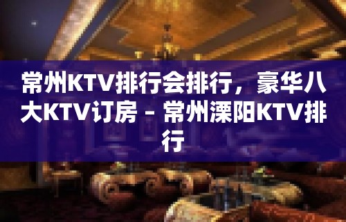 常州KTV排行会排行，豪华八大KTV订房 – 常州溧阳KTV排行