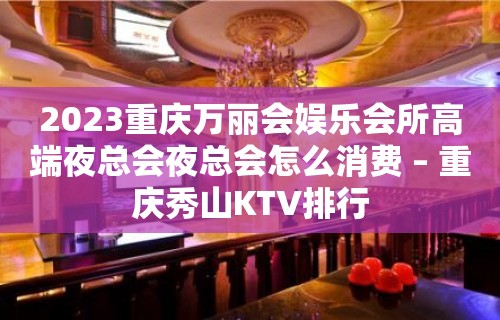 2023重庆万丽会娱乐会所高端夜总会夜总会怎么消费 – 重庆秀山KTV排行