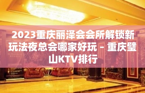 2023重庆丽泽会会所解锁新玩法夜总会哪家好玩 – 重庆璧山KTV排行