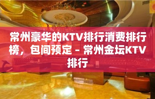 常州豪华的KTV排行消费排行榜，包间预定 – 常州金坛KTV排行