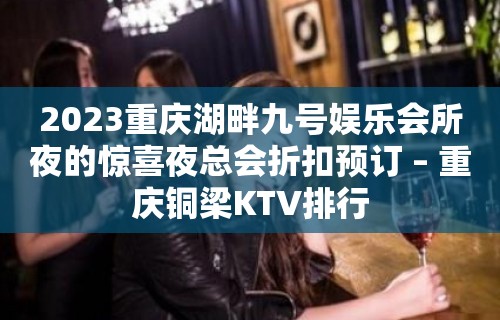 2023重庆湖畔九号娱乐会所夜的惊喜夜总会折扣预订 – 重庆铜梁KTV排行