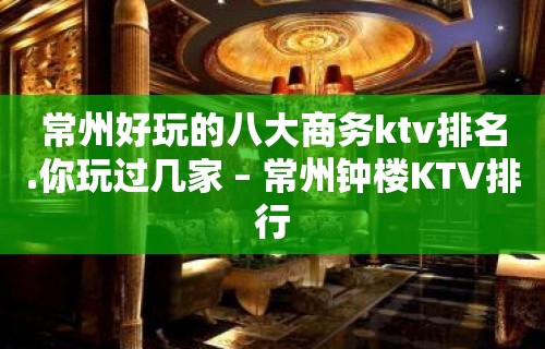 常州好玩的八大商务ktv排名.你玩过几家 – 常州钟楼KTV排行