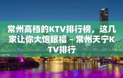 常州高档的KTV排行榜，这几家让你大饱眼福 – 常州天宁KTV排行