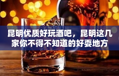 昆明优质好玩酒吧，昆明这几家你不得不知道的好耍地方