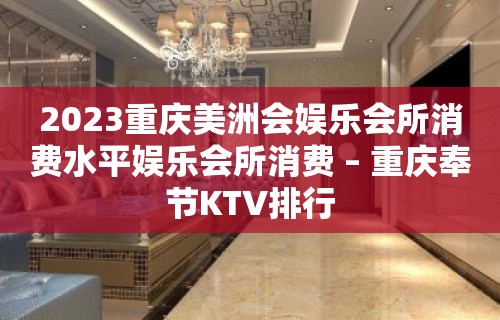 2023重庆美洲会娱乐会所消费水平娱乐会所消费 – 重庆奉节KTV排行