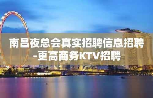 南昌夜总会真实招聘信息招聘-更高商务KTV招聘