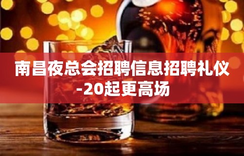 南昌夜总会招聘信息招聘礼仪-20起更高场