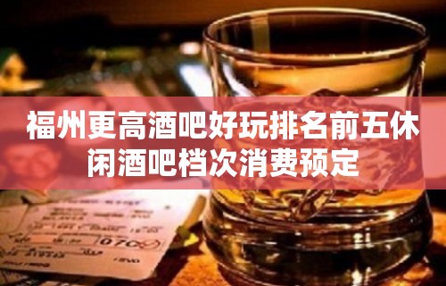 福州更高酒吧好玩排名前五休闲酒吧档次消费预定