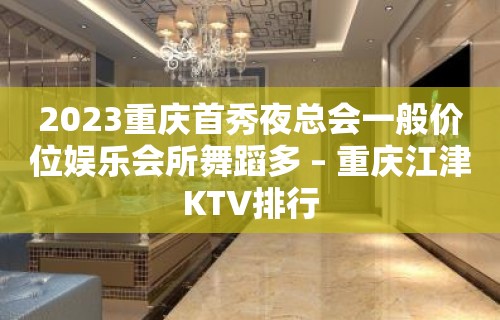 2023重庆首秀夜总会一般价位娱乐会所舞蹈多 – 重庆江津KTV排行